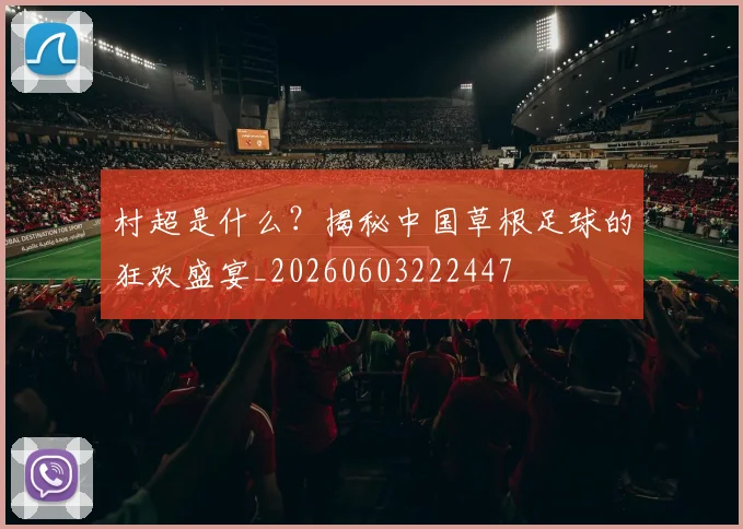 村超是什么？揭秘中国草根足球的狂欢盛宴_20260603222447