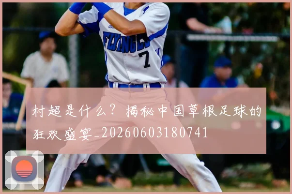 村超是什么？揭秘中国草根足球的狂欢盛宴_20260603180741