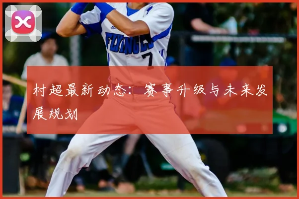 村超最新动态:赛事升级与未来发展规划