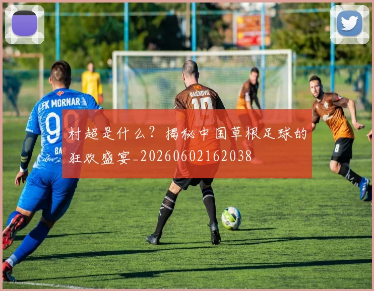 村超是什么?揭秘中国草根足球的狂欢盛宴_20260602162038