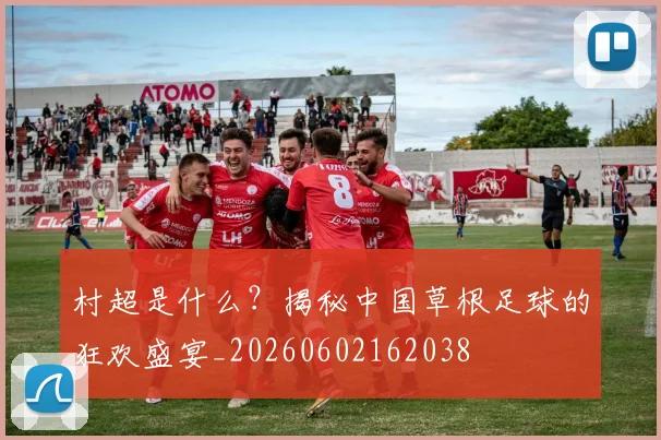 村超是什么?揭秘中国草根足球的狂欢盛宴_20260602162038